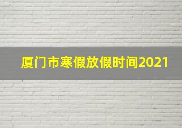 厦门市寒假放假时间2021