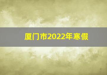 厦门市2022年寒假