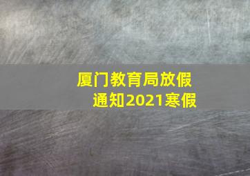 厦门教育局放假通知2021寒假