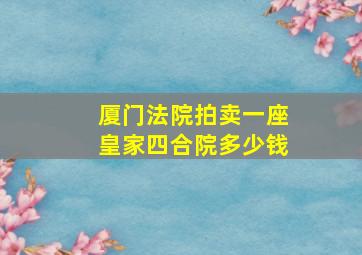 厦门法院拍卖一座皇家四合院多少钱