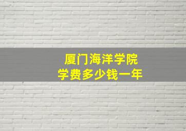 厦门海洋学院学费多少钱一年