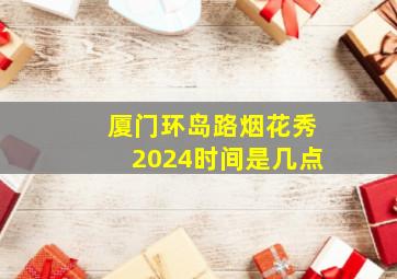 厦门环岛路烟花秀2024时间是几点