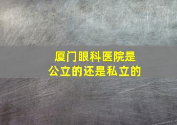 厦门眼科医院是公立的还是私立的