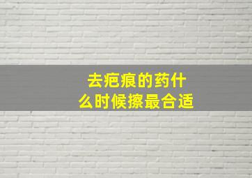 去疤痕的药什么时候擦最合适