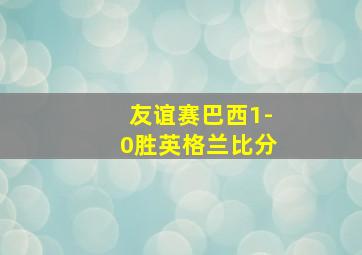 友谊赛巴西1-0胜英格兰比分