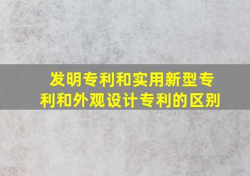 发明专利和实用新型专利和外观设计专利的区别