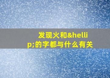 发现火和…的字都与什么有关