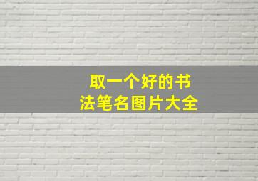 取一个好的书法笔名图片大全