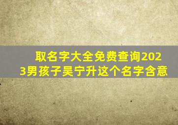 取名字大全免费查询2023男孩子吴宁升这个名字含意