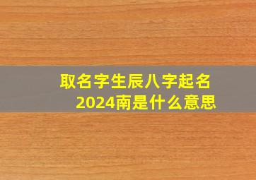 取名字生辰八字起名2024南是什么意思