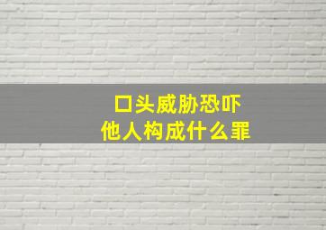 口头威胁恐吓他人构成什么罪