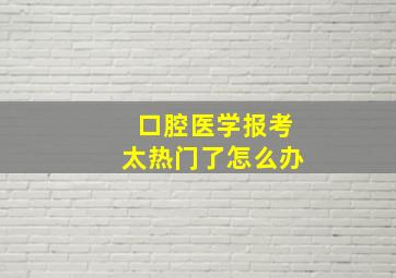 口腔医学报考太热门了怎么办