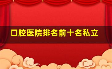 口腔医院排名前十名私立