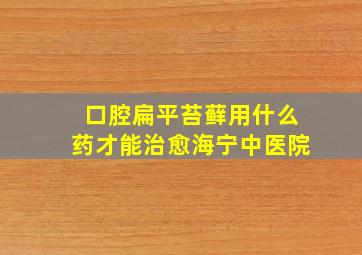 口腔扁平苔藓用什么药才能治愈海宁中医院