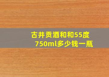 古井贡酒和和55度750ml多少钱一瓶