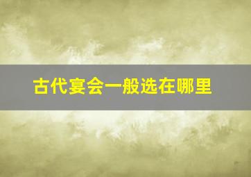 古代宴会一般选在哪里