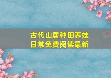 古代山居种田养娃日常免费阅读最新