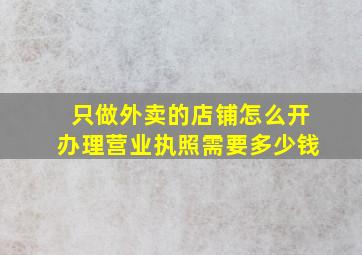 只做外卖的店铺怎么开办理营业执照需要多少钱