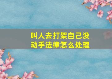 叫人去打架自己没动手法律怎么处理