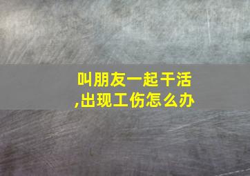 叫朋友一起干活,出现工伤怎么办