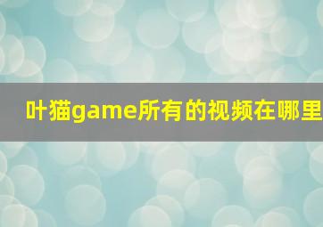 叶猫game所有的视频在哪里