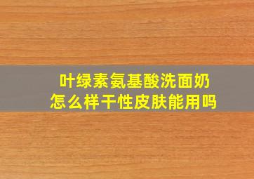 叶绿素氨基酸洗面奶怎么样干性皮肤能用吗