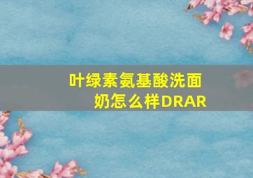 叶绿素氨基酸洗面奶怎么样DRAR