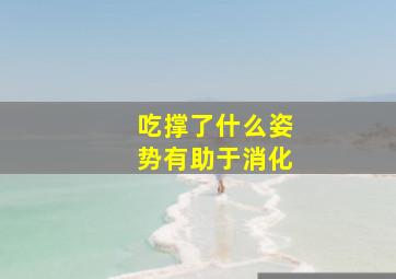 吃撑了什么姿势有助于消化