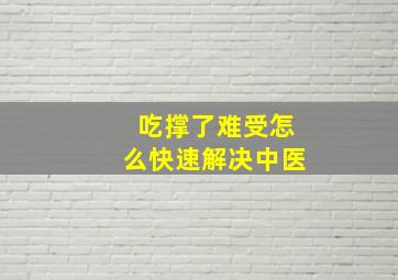 吃撑了难受怎么快速解决中医