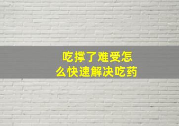 吃撑了难受怎么快速解决吃药