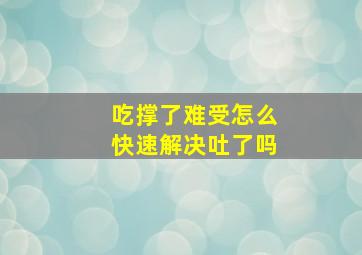 吃撑了难受怎么快速解决吐了吗