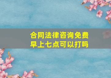 合同法律咨询免费早上七点可以打吗