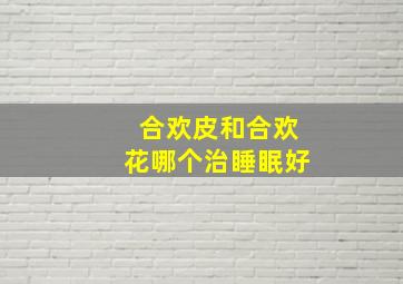 合欢皮和合欢花哪个治睡眠好