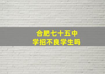 合肥七十五中学招不良学生吗