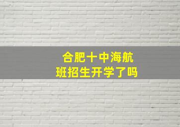 合肥十中海航班招生开学了吗