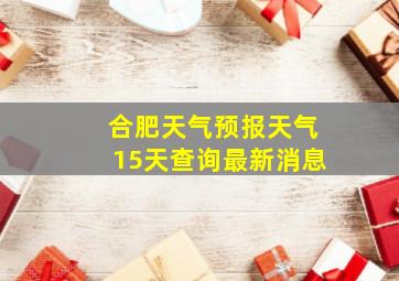 合肥天气预报天气15天查询最新消息