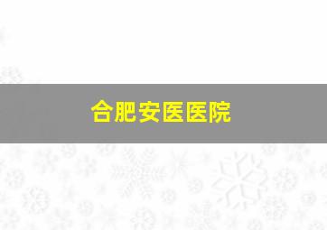 合肥安医医院