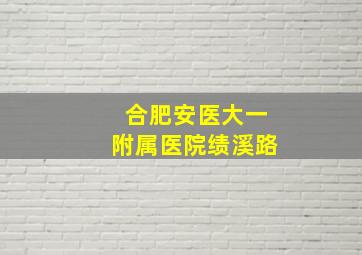 合肥安医大一附属医院绩溪路