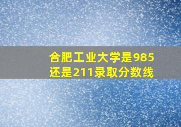 合肥工业大学是985还是211录取分数线