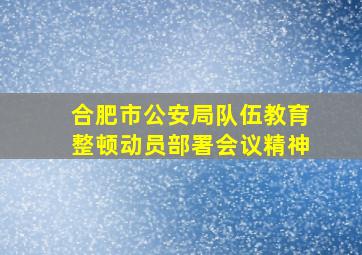 合肥市公安局队伍教育整顿动员部署会议精神