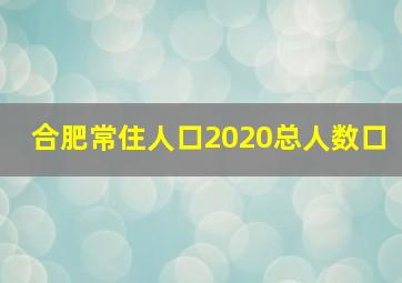 合肥常住人口2020总人数口