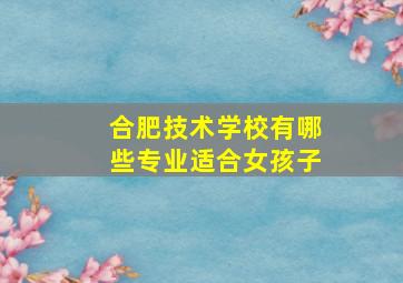 合肥技术学校有哪些专业适合女孩子