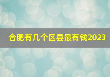 合肥有几个区县最有钱2023