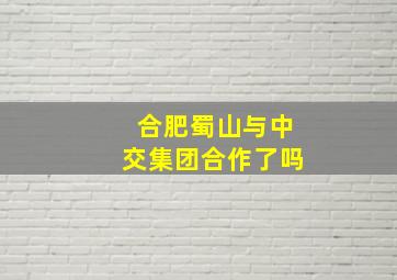 合肥蜀山与中交集团合作了吗