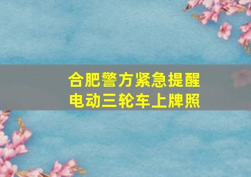 合肥警方紧急提醒电动三轮车上牌照