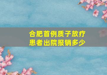 合肥首例质子放疗患者出院报销多少