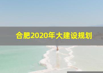 合肥2020年大建设规划