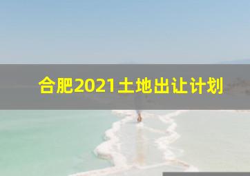 合肥2021土地出让计划