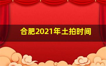 合肥2021年土拍时间