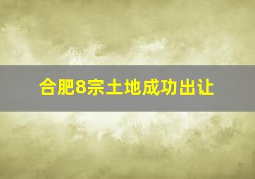 合肥8宗土地成功出让